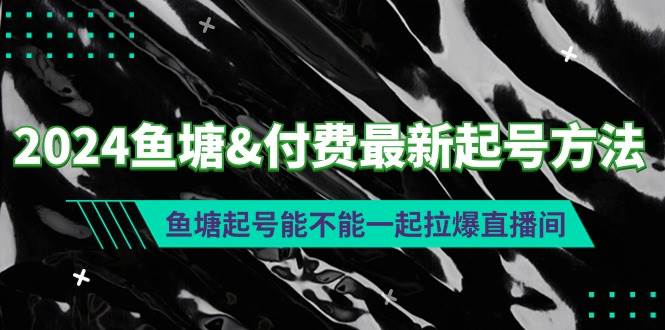 2024鱼塘付费最新起号方法：鱼塘起号能不能一起拉爆直播间小鳄启创-网创项目资源站-副业项目-创业项目-搞钱项目小鳄启创