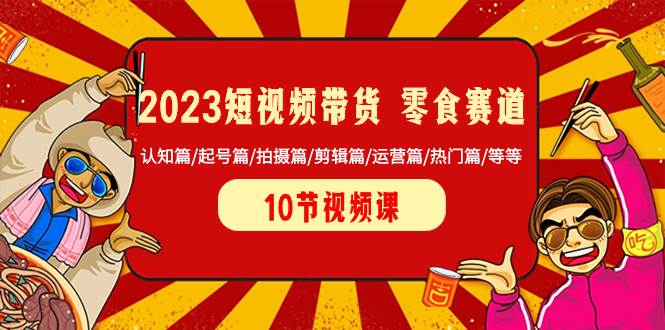 2023短视频带货 零食赛道 认知篇/起号篇/拍摄篇/剪辑篇/运营篇/热门篇/等等小鳄启创-网创项目资源站-副业项目-创业项目-搞钱项目小鳄启创