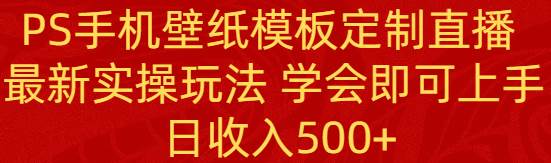 PS手机壁纸模板定制直播  最新实操玩法 学会即可上手 日收入500+小鳄启创-网创项目资源站-副业项目-创业项目-搞钱项目小鳄启创