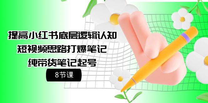提高小红书底层逻辑认知+短视频思路打爆笔记+纯带货笔记起号（8节课）小鳄启创-网创项目资源站-副业项目-创业项目-搞钱项目小鳄启创