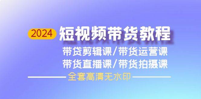 2024短视频带货教程，剪辑课+运营课+直播课+拍摄课（全套高清无水印）小鳄启创-网创项目资源站-副业项目-创业项目-搞钱项目小鳄启创