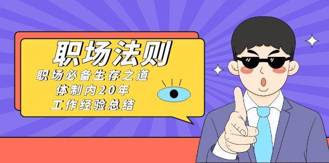 《职场法则》职场必备生存之道，体制内20年 工作经验总结（17节课）小鳄启创-网创项目资源站-副业项目-创业项目-搞钱项目小鳄启创