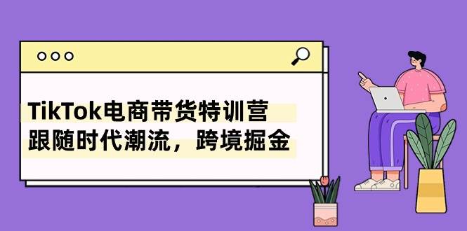 TikTok电商带货特训营，跟随时代潮流，跨境掘金（8节课）小鳄启创-网创项目资源站-副业项目-创业项目-搞钱项目小鳄启创