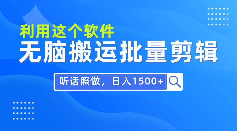 每天30分钟，0基础用软件无脑搬运批量剪辑，只需听话照做日入1500+小鳄启创-网创项目资源站-副业项目-创业项目-搞钱项目小鳄启创