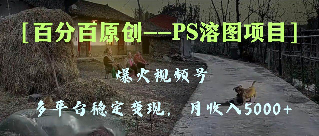百分百原创，多平台稳定变现5000+，爆火视频号的PS溶图项目，手把手教你上手！小鳄启创-网创项目资源站-副业项目-创业项目-搞钱项目小鳄启创
