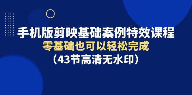 手机版剪映基础案例特效课程，零基础也可以轻松完成（43节高清无水印）小鳄启创-网创项目资源站-副业项目-创业项目-搞钱项目小鳄启创