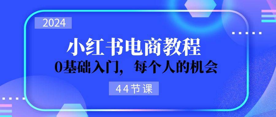2024从0-1学习小红书电商，0基础入门，每个人的机会（44节）小鳄启创-网创项目资源站-副业项目-创业项目-搞钱项目小鳄启创
