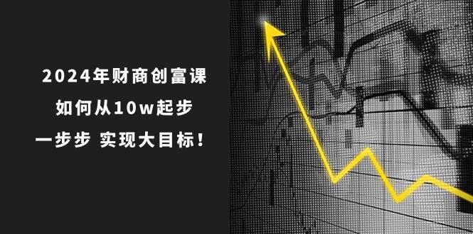 2024年 财商-创富课：如何从10w起步，一步步 实现大目标！小鳄启创-网创项目资源站-副业项目-创业项目-搞钱项目小鳄启创