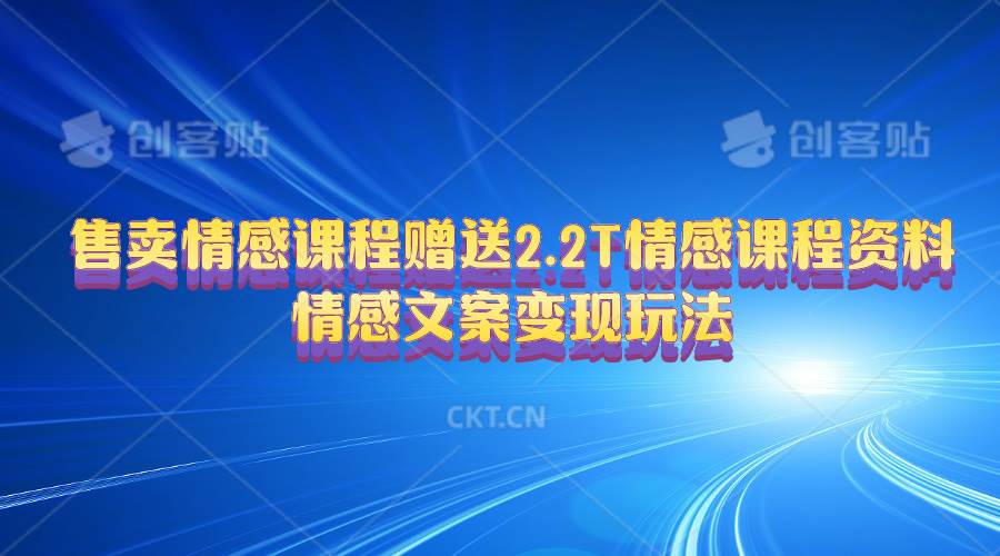 售卖情感课程，赠送2.2T情感课程资料，情感文案变现玩法小鳄启创-网创项目资源站-副业项目-创业项目-搞钱项目小鳄启创