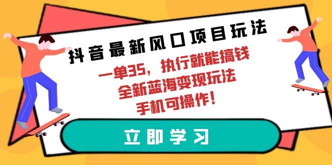 抖音最新风口项目玩法，一单35，执行就能搞钱 全新蓝海变现玩法 手机可操作小鳄启创-网创项目资源站-副业项目-创业项目-搞钱项目小鳄启创