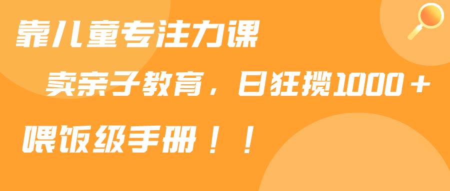 靠儿童专注力课程售卖亲子育儿课程，日暴力狂揽1000+，喂饭手册分享小鳄启创-网创项目资源站-副业项目-创业项目-搞钱项目小鳄启创