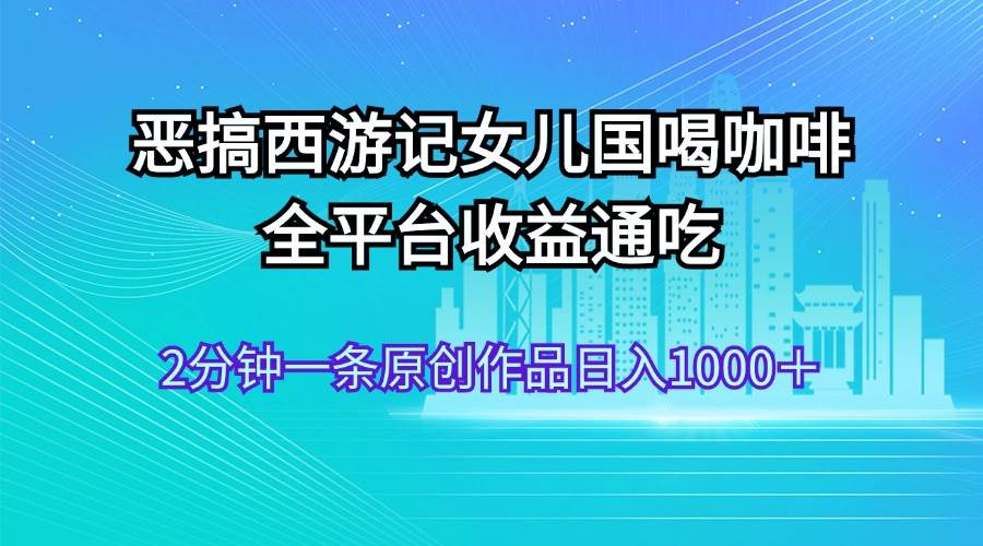 恶搞西游记女儿国喝咖啡 全平台收益通吃 2分钟一条原创作品日入1000＋小鳄启创-网创项目资源站-副业项目-创业项目-搞钱项目小鳄启创
