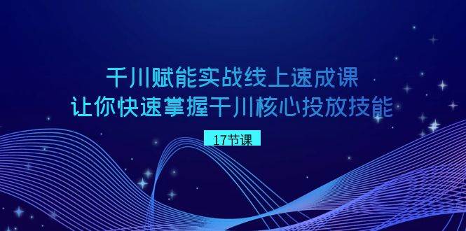 千川 赋能实战线上速成课，让你快速掌握干川核心投放技能小鳄启创-网创项目资源站-副业项目-创业项目-搞钱项目小鳄启创