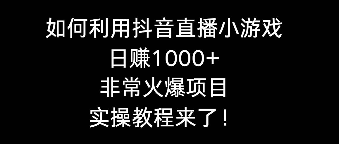 如何利用抖音直播小游戏日赚1000+，非常火爆项目，实操教程来了！小鳄启创-网创项目资源站-副业项目-创业项目-搞钱项目小鳄启创
