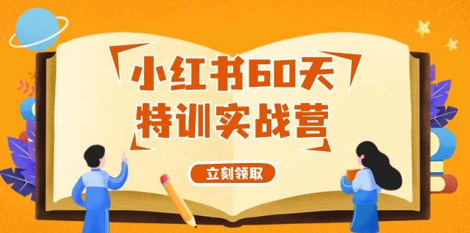 小红书60天特训实战营（系统课）从0打造能赚钱的小红书账号（55节课）小鳄启创-网创项目资源站-副业项目-创业项目-搞钱项目小鳄启创