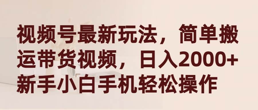视频号最新玩法，简单搬运带货视频，日入2000+，新手小白手机轻松操作小鳄启创-网创项目资源站-副业项目-创业项目-搞钱项目小鳄启创