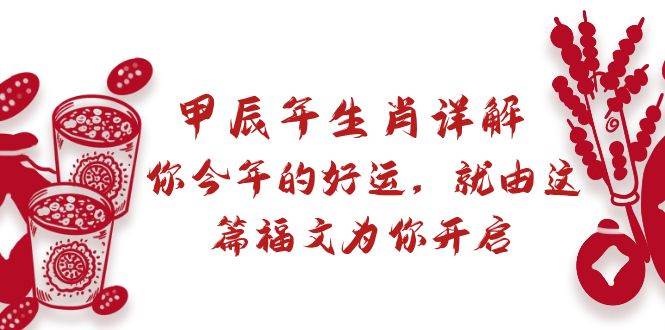 某付费文章：甲辰年生肖详解: 你今年的好运，就由这篇福文为你开启小鳄启创-网创项目资源站-副业项目-创业项目-搞钱项目小鳄启创