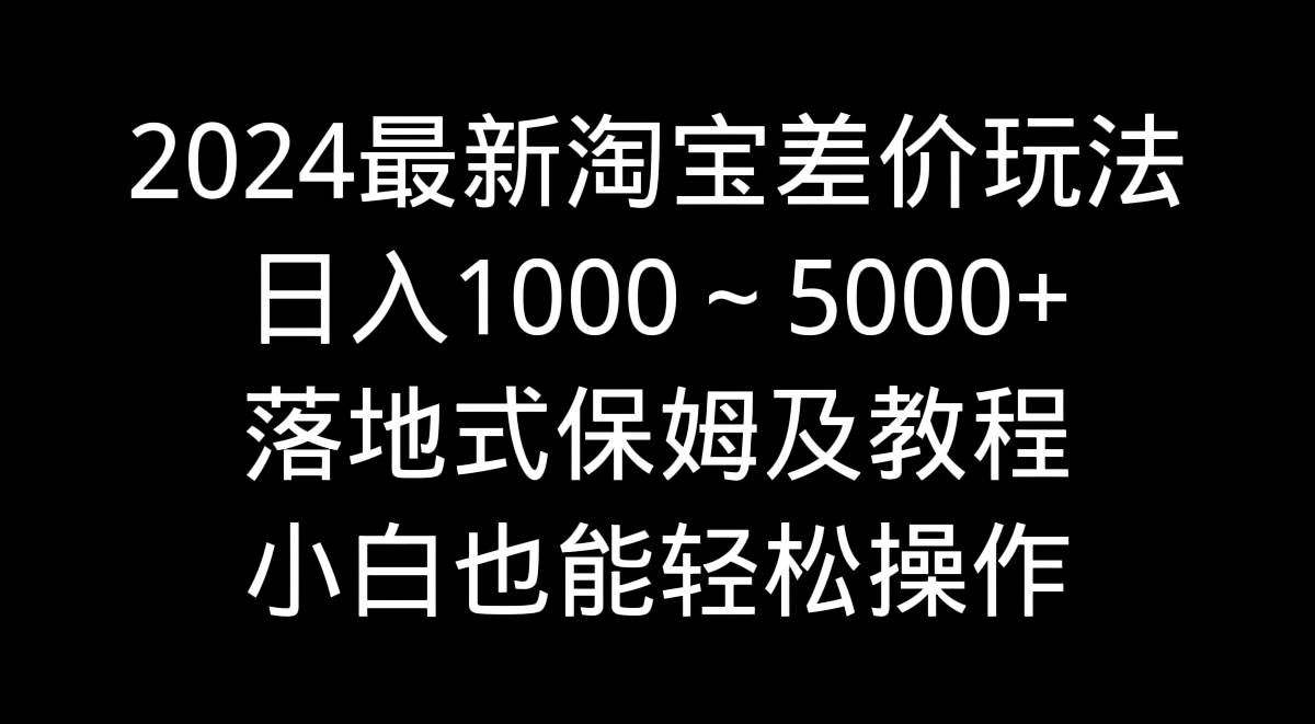 2024最新淘宝差价玩法，日入1000～5000+落地式保姆及教程 小白也能轻松操作小鳄启创-网创项目资源站-副业项目-创业项目-搞钱项目小鳄启创