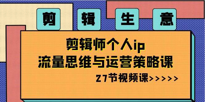 剪辑生意-剪辑师个人ip流量思维与运营策略课（27节视频课）小鳄启创-网创项目资源站-副业项目-创业项目-搞钱项目小鳄启创