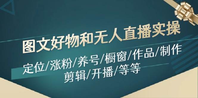 图文好物和无人直播实操：定位/涨粉/养号/橱窗/作品/制作/剪辑/开播/等等小鳄启创-网创项目资源站-副业项目-创业项目-搞钱项目小鳄启创