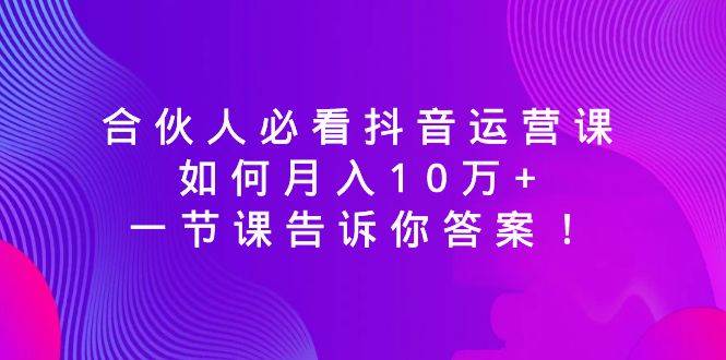 合伙人必看抖音运营课，如何月入10万+，一节课告诉你答案！小鳄启创-网创项目资源站-副业项目-创业项目-搞钱项目小鳄启创