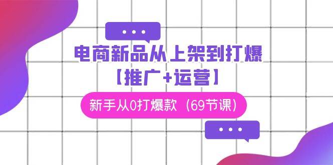 电商 新品从上架到打爆【推广+运营】，新手从0打爆款（69节课）小鳄启创-网创项目资源站-副业项目-创业项目-搞钱项目小鳄启创