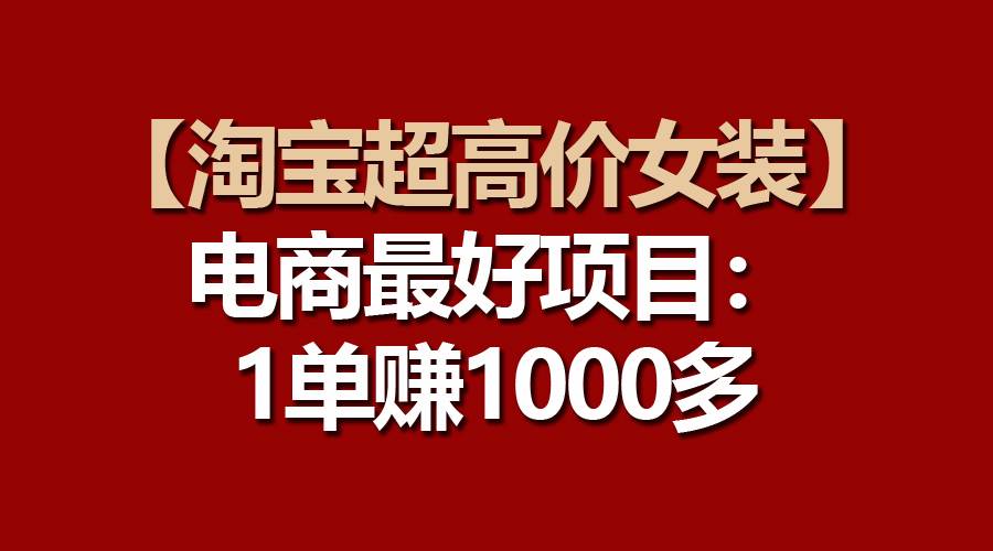 【淘宝超高价女装】电商最好项目：一单赚1000多小鳄启创-网创项目资源站-副业项目-创业项目-搞钱项目小鳄启创