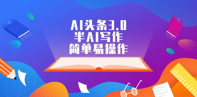 AI头条3.0，半AI写作，简单易操作小鳄启创-网创项目资源站-副业项目-创业项目-搞钱项目小鳄启创