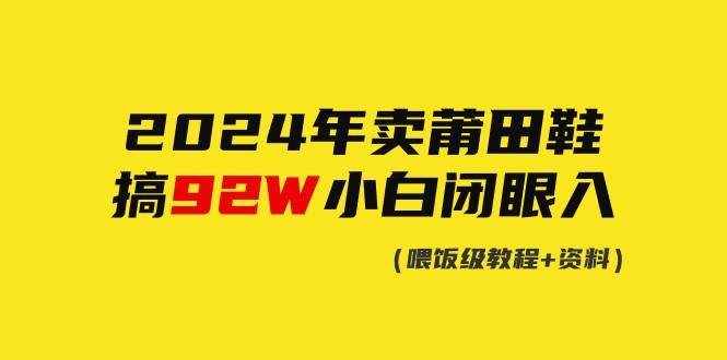 2024年卖莆田鞋，搞了92W，小白闭眼操作！小鳄启创-网创项目资源站-副业项目-创业项目-搞钱项目小鳄启创