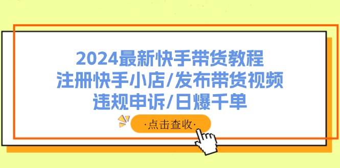 2024最新快手带货教程：注册快手小店/发布带货视频/违规申诉/日爆千单小鳄启创-网创项目资源站-副业项目-创业项目-搞钱项目小鳄启创