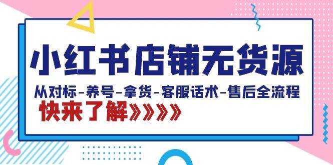 小红书店铺无货源：从对标-养号-拿货-客服话术-售后全流程（20节课）小鳄启创-网创项目资源站-副业项目-创业项目-搞钱项目小鳄启创