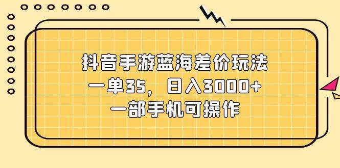 抖音手游蓝海差价玩法，一单35，日入3000+，一部手机可操作小鳄启创-网创项目资源站-副业项目-创业项目-搞钱项目小鳄启创