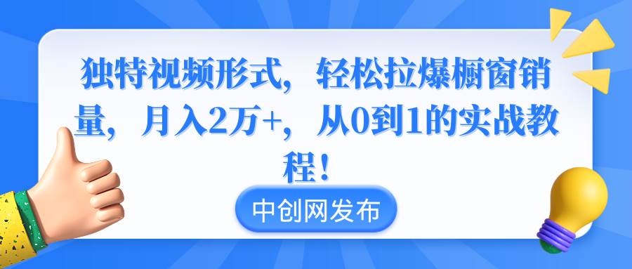 独特视频形式，轻松拉爆橱窗销量，月入2万+，从0到1的实战教程！小鳄启创-网创项目资源站-副业项目-创业项目-搞钱项目小鳄启创