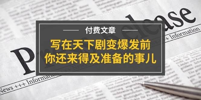 某付费文章《写在天下剧变爆发前，你还来得及准备的事儿》小鳄启创-网创项目资源站-副业项目-创业项目-搞钱项目小鳄启创