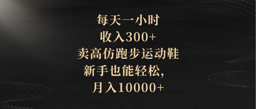 每天一小时，收入300+，卖高仿跑步运动鞋，新手也能轻松，月入10000+小鳄启创-网创项目资源站-副业项目-创业项目-搞钱项目小鳄启创