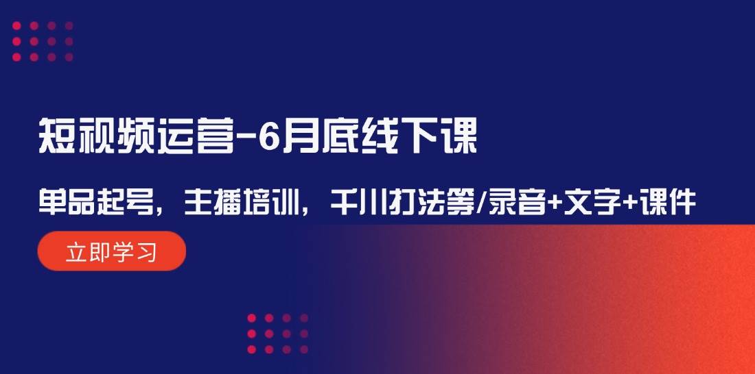 短视频运营-6月底线下课：单品起号，主播培训，千川打法等/录音+文字+课件小鳄启创-网创项目资源站-副业项目-创业项目-搞钱项目小鳄启创
