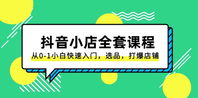抖音小店-全套课程，从0-1小白快速入门，选品，打爆店铺（131节课）小鳄启创-网创项目资源站-副业项目-创业项目-搞钱项目小鳄启创