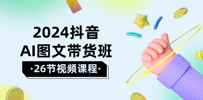 2024抖音AI图文带货班：在这个赛道上  乘风破浪 拿到好效果（26节课）小鳄启创-网创项目资源站-副业项目-创业项目-搞钱项目小鳄启创