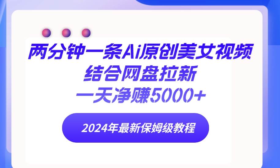 两分钟一条Ai原创美女视频结合网盘拉新，一天净赚5000+ 24年最新保姆级教程小鳄启创-网创项目资源站-副业项目-创业项目-搞钱项目小鳄启创