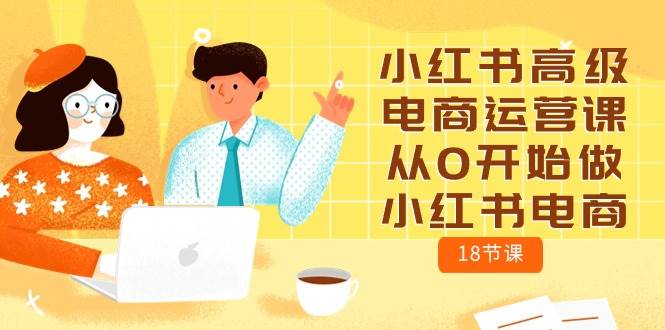 小红书高级电商运营课，从0开始做小红书电商（18节课）小鳄启创-网创项目资源站-副业项目-创业项目-搞钱项目小鳄启创