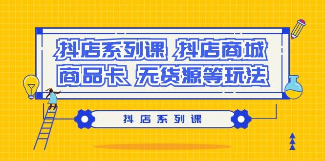 抖店系列课，抖店商城、商品卡、无货源等玩法小鳄启创-网创项目资源站-副业项目-创业项目-搞钱项目小鳄启创