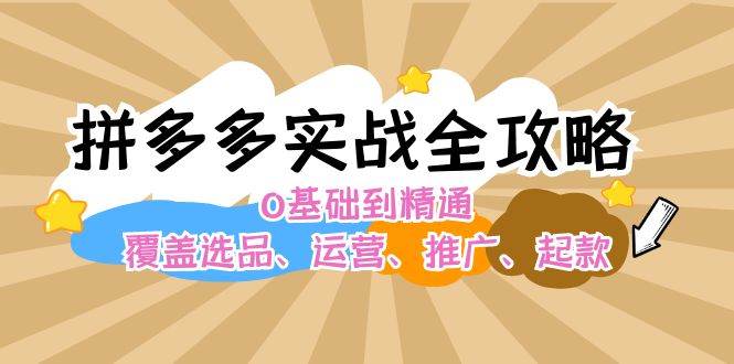 拼多多实战全攻略：0基础到精通，覆盖选品、运营、推广、起款小鳄启创-网创项目资源站-副业项目-创业项目-搞钱项目小鳄启创
