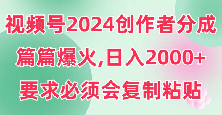 视频号2024创作者分成，片片爆火，要求必须会复制粘贴，日入2000+小鳄启创-网创项目资源站-副业项目-创业项目-搞钱项目小鳄启创