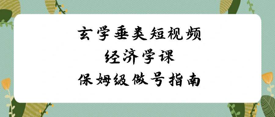 玄学 垂类短视频经济学课，保姆级做号指南（8节课）小鳄启创-网创项目资源站-副业项目-创业项目-搞钱项目小鳄启创