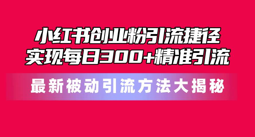 小红书创业粉引流捷径！最新被动引流方法大揭秘，实现每日300+精准引流小鳄启创-网创项目资源站-副业项目-创业项目-搞钱项目小鳄启创