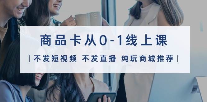 商品卡从0-1线上课（不发短视频 不发直播 纯玩商城推荐）32节课小鳄启创-网创项目资源站-副业项目-创业项目-搞钱项目小鳄启创