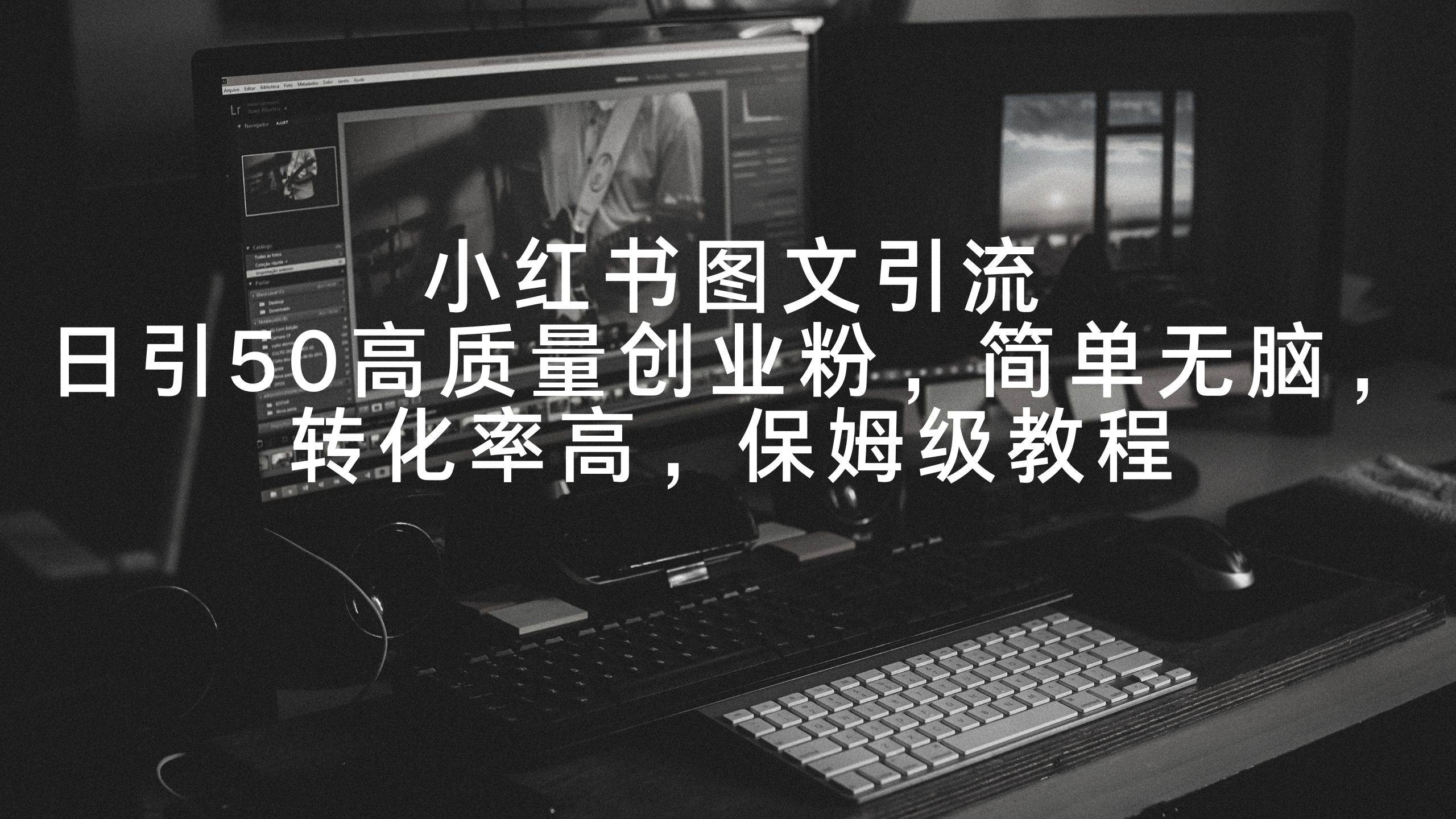 小红书图文引流，日引50高质量创业粉，简单无脑，转化率高，保姆级教程小鳄启创-网创项目资源站-副业项目-创业项目-搞钱项目小鳄启创