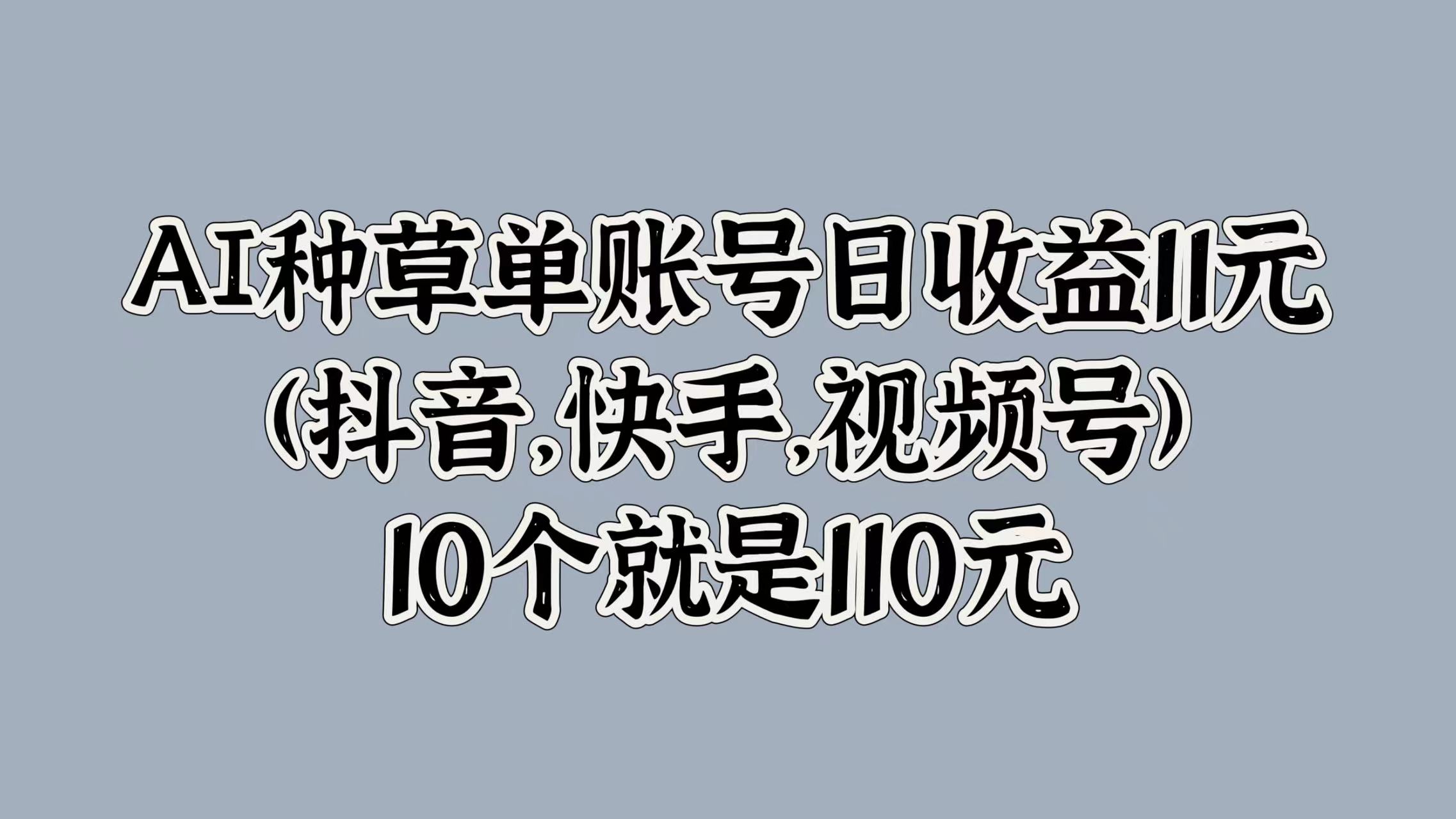 AI种草单账号日收益11元(抖音，快手，视频号)，10个就是110元小鳄启创-网创项目资源站-副业项目-创业项目-搞钱项目小鳄启创