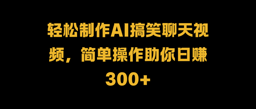 轻松制作AI搞笑聊天视频，简单操作助你日赚300+小鳄启创-网创项目资源站-副业项目-创业项目-搞钱项目小鳄启创