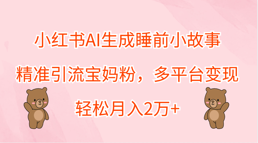 小红书AI生成睡前小故事，精准引流宝妈粉，轻松月入2万+，多平台变现小鳄启创-网创项目资源站-副业项目-创业项目-搞钱项目小鳄启创